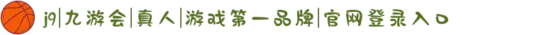 j9|九游会|真人|游戏第一品牌|官网登录入口